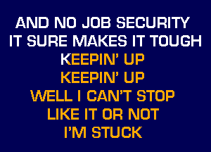 AND NO JOB SECURITY
IT SURE MAKES IT TOUGH
KEEPIN' UP
KEEPIN' UP
WELL I CAN'T STOP
LIKE IT OR NOT
I'M STUCK