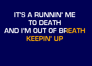 IT'S A RUNNIN' ME
TO DEATH
AND I'M OUT OF BREATH

KEEPIN' UP