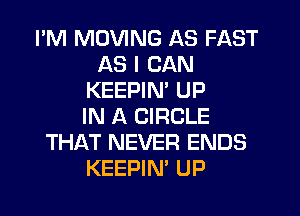 I'M MOVING AS FAST
AS I CAN
KEEPIM UP
IN A CIRCLE
THAT NEVER ENDS
KEEPIN' UP