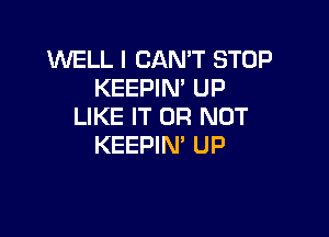 WELL I CAN'T STOP
KEEPIM UP
LIKE IT OR NOT

KEEPIN' UP