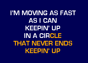 I'M MOVING AS FAST
AS I CAN
KEEPIN' UP
IN A CIRCLE
THAT NEVER ENDS
KEEPIN' UP
