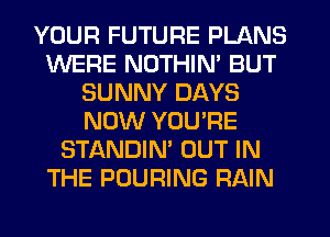 YOUR FUTURE PLANS
WERE NOTHIN' BUT
SUNNY DAYS
NOW YOU'RE
STANDIN' OUT IN
THE POURING RAIN