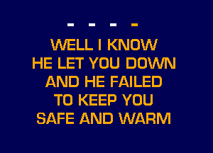 WELL I KNOW
HE LET YOU DOWN
AND HE FAILED
TO KEEP YOU
SAFE AND WARM