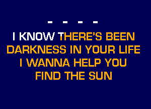 I KNOW THERE'S BEEN
DARKNESS IN YOUR LIFE
I WANNA HELP YOU
FIND THE SUN