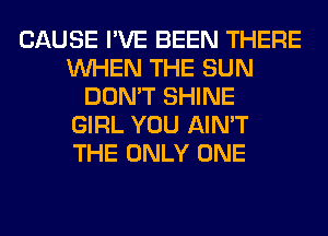 CAUSE I'VE BEEN THERE
WHEN THE SUN
DON'T SHINE
GIRL YOU AIN'T
THE ONLY ONE