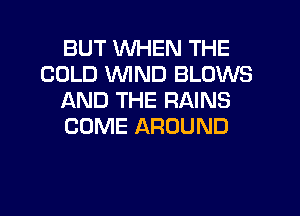 BUT WHEN THE
COLD VVlND BLOWS
AND THE RAINS
COME AROUND