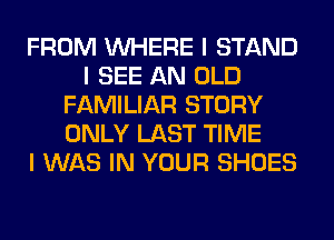 FROM INHERE I STAND
I SEE AN OLD
FAMILIAR STORY
ONLY LAST TIME
I WAS IN YOUR SHOES
