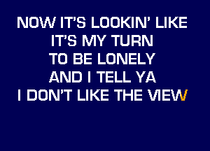 NOW ITS LOOKIN' LIKE
ITS MY TURN
TO BE LONELY
AND I TELL YA

I DON'T LIKE THE VIEW