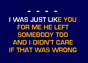I WAS JUST LIKE YOU
FOR ME HE LEFT
SOMEBODY T00

AND I DIDN'T CARE

IF THAT WAS WRONG