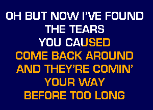 0H BUT NOW I'VE FOUND
THE TEARS
YOU CAUSED
COME BACK AROUND
AND THEY'RE COMIM
YOUR WAY
BEFORE T00 LONG