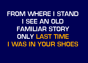 FROM INHERE I STAND
I SEE AN OLD
FAMILIAR STORY
ONLY LAST TIME
I WAS IN YOUR SHOES