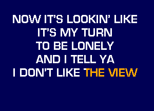 NOW ITS LOOKIN' LIKE
ITS MY TURN
TO BE LONELY
AND I TELL YA

I DON'T LIKE THE VIEW