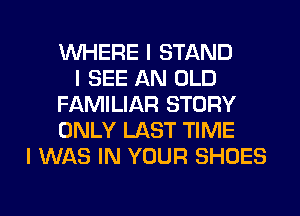 INHERE I STAND
I SEE AN OLD
FAMILIAR STORY
ONLY LAST TIME
I WAS IN YOUR SHOES