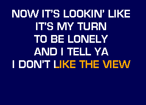 NOW ITS LOOKIN' LIKE
ITS MY TURN
TO BE LONELY
AND I TELL YA

I DON'T LIKE THE VIEW