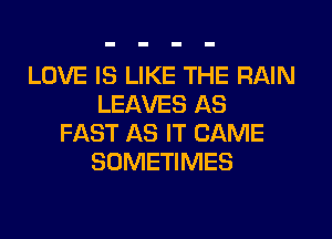 LOVE IS LIKE THE RAIN
LEAVES AS
FAST AS IT CAME
SOMETIMES