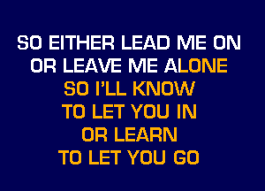 SO EITHER LEAD ME ON
OR LEAVE ME ALONE
SO I'LL KNOW
TO LET YOU IN
OR LEARN
TO LET YOU GO