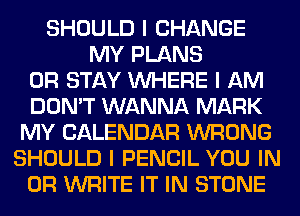 SHOULD I CHANGE
MY PLANS
0R STAY INHERE I AM
DON'T WANNA MARK
MY CALENDAR WRONG
SHOULD I PENCIL YOU IN
OR WRITE IT IN STONE