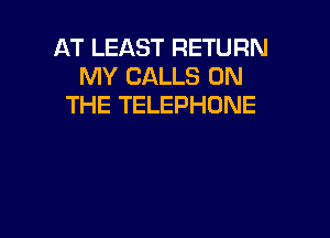 AT LEAST RETURN
MY CALLS ON
THE TELEPHONE