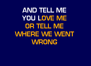 AND TELL ME
YOU LOVE ME
OR TELL ME

WHERE 1WE WENT
WRONG