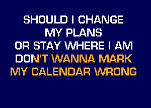 SHOULD I CHANGE
MY PLANS
0R STAY WHERE I AM
DON'T WANNA MARK
MY CALENDAR WRONG