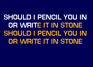 SHOULD I PENCIL YOU IN
OR WRITE IT IN STONE
SHOULD I PENCIL YOU IN
OR WRITE IT IN STONE