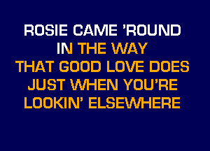 ROSIE CAME 'ROUND
IN THE WAY
THAT GOOD LOVE DOES
JUST WHEN YOU'RE
LOOKIN' ELSEINHERE
