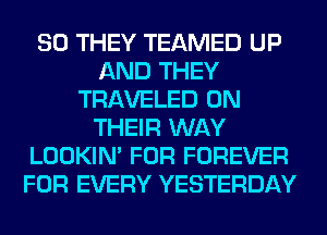 SO THEY TEAMED UP
AND THEY
TRAVELED ON
THEIR WAY
LOOKIN' FOR FOREVER
FOR EVERY YESTERDAY