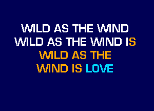 WLD AS THE WIND
WLD AS THE VVlND IS
WLD AS THE

WND IS LOVE