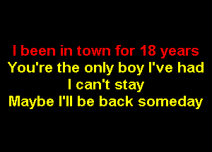 I been in town for 18 years
You're the only boy I've had

I can't stay
Maybe I'll be back someday