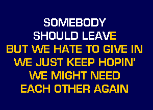 SOMEBODY
SHOULD LEAVE
BUT WE HATE TO GIVE IN
WE JUST KEEP HOPIN'
WE MIGHT NEED
EACH OTHER AGAIN