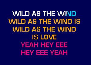 WILD AS THE WIND
WILD AS THE WIND IS
WILD AS THE WIND
IS LOVE