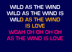 WILD AS THE WIND
WILD AS THE WIND IS
WILD AS THE WIND
IS LOVE