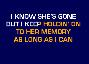 I KNOW SHE'S GONE
BUT I KEEP HOLDIN' ON
TO HER MEMORY
AS LONG AS I CAN