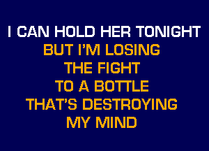 I CAN HOLD HER TONIGHT
BUT I'M LOSING
THE FIGHT
TO A BOTTLE
THAT'S DESTROYING
MY MIND