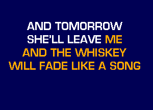 AND TOMORROW
SHE'LL LEAVE ME
AND THE VVHISKEY
WILL FADE LIKE A SONG