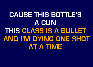 CAUSE THIS BOTI'LE'S
A GUN
THIS GLASS IS A BULLET
AND I'M DYING ONE SHOT
AT A TIME