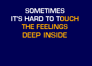 SOMETIMES
IT'S HARD TO TOUCH
THE FEELINGS

DEEP INSIDE