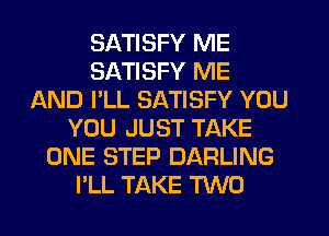 SATISFY ME
SATISFY ME
AND I'LL SATISFY YOU
YOU JUST TAKE
ONE STEP DARLING
I'LL TAKE TWO