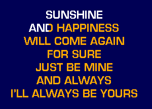 SUNSHINE
AND HAPPINESS
WILL COME AGAIN
FOR SURE
JUST BE MINE
AND ALWAYS
I'LL ALWAYS BE YOURS