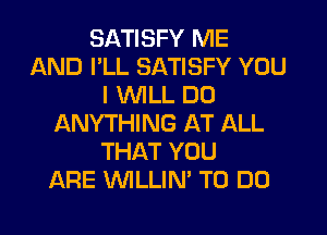 SATISFY ME
AND I'LL SATISFY YOU
I VVlLL DO
ANYTHING AT ALL
THAT YOU
ARE WLLIN' TO DO