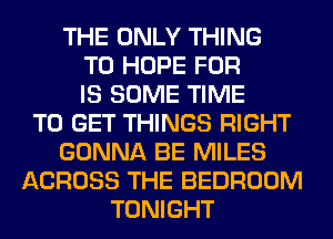 THE ONLY THING
T0 HOPE FOR
IS SOME TIME
TO GET THINGS RIGHT
GONNA BE MILES
ACROSS THE BEDROOM
TONIGHT