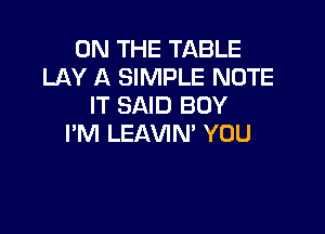 ON THE TABLE
LAY A SIMPLE NOTE
IT SAID BOY

I'M LEAVIN' YOU