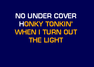 N0 UNDER COVER
HUNKY TONKIN'
WHEN I TURN OUT

THE LIGHT
