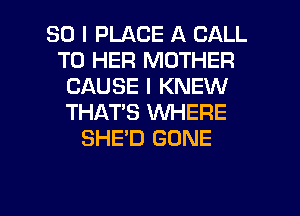 SO I PLACE A CALL
TO HER MOTHER
CAUSE I KNEW
THAT'S WHERE
SHE'D GONE

g