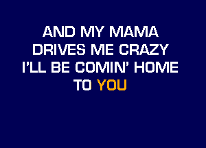 AND MY MAMA
DRIVES ME CRAZY
I'LL BE COMIM HUME

TO YOU