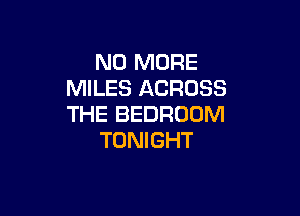 NO MORE
MILES ACROSS

THE BEDROOM
TONIGHT