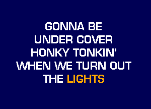 GONNA BE
UNDER COVER
HONKY TONKIN'
WHEN WE TURN OUT
THE LIGHTS