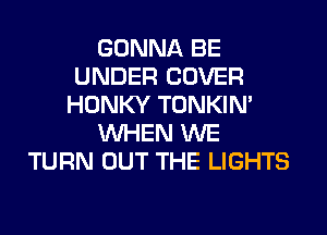 GONNA BE
UNDER COVER
HONKY TONKIN'
WHEN WE
TURN OUT THE LIGHTS