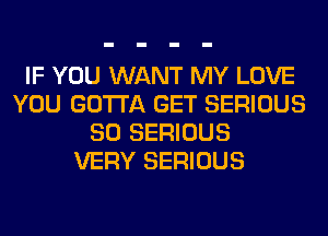 IF YOU WANT MY LOVE
YOU GOTTA GET SERIOUS
SO SERIOUS
VERY SERIOUS