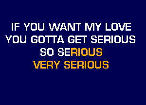 IF YOU WANT MY LOVE
YOU GOTTA GET SERIOUS
SO SERIOUS
VERY SERIOUS